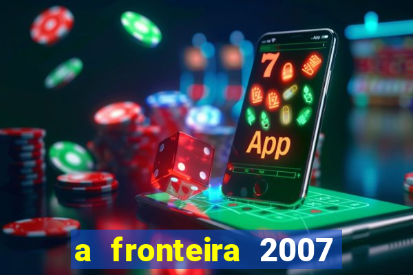 a fronteira 2007 filme completo dublado